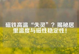 磁鐵高溫“失靈”？揭秘居里溫度與磁性穩(wěn)定性！