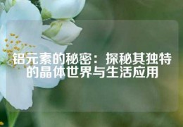 鋁元素的秘密：探秘其獨特的晶體世界與生活應用