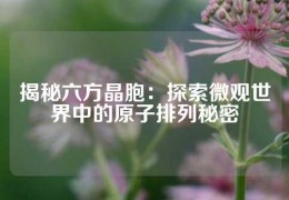 揭秘六方晶胞：探索微觀世界中的原子排列秘密