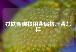 釹鐵硼磁鐵用金屬擠壓會怎樣