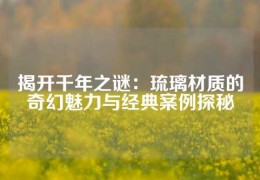 揭開千年之謎：琉璃材質(zhì)的奇幻魅力與經(jīng)典案例探秘