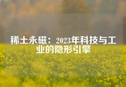 稀土永磁：2023年科技與工業的隱形引擎