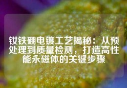 釹鐵硼電鍍工藝揭秘：從預(yù)處理到質(zhì)量檢測，打造高性能永磁體的關(guān)鍵步驟