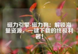 磁力引擎-磁力狗：解鎖海量資源，一鍵下載的終極利器！