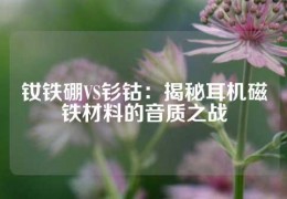 釹鐵硼VS釤鈷：揭秘耳機磁鐵材料的音質(zhì)之戰(zhàn)