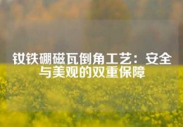 釹鐵硼磁瓦倒角工藝：安全與美觀的雙重保障