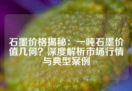 石墨價格揭秘：一噸石墨價值幾何？深度解析市場行情與典型案例