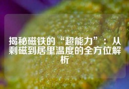 揭秘磁鐵的“超能力”：從剩磁到居里溫度的全方位解析