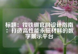 標題：釹鐵硼官網設計指南：打造高性能永磁材料的數字展示平臺