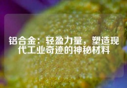 鋁合金：輕盈力量，塑造現(xiàn)代工業(yè)奇跡的神秘材料