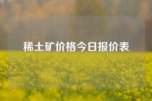 稀土礦價(jià)格今日?qǐng)?bào)價(jià)表