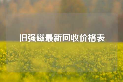 舊強(qiáng)磁最新回收價(jià)格表