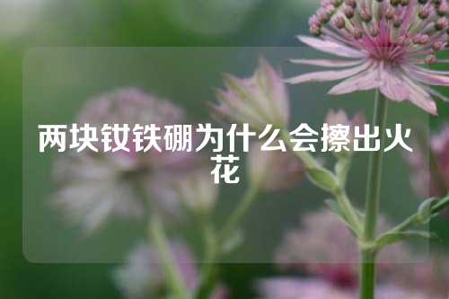 兩塊釹鐵硼為什么會擦出火花