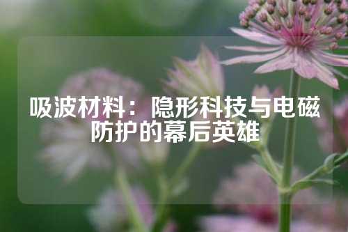 吸波材料：隱形科技與電磁防護(hù)的幕后英雄