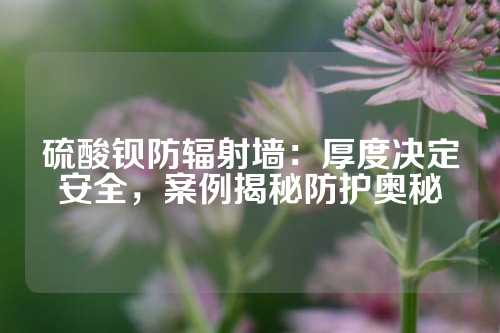 硫酸鋇防輻射墻：厚度決定安全，案例揭秘防護奧秘