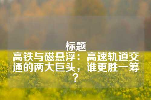 標題
高鐵與磁懸浮：高速軌道交通的兩大巨頭，誰更勝一籌？