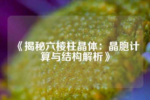 《揭秘六棱柱晶體：晶胞計算與結構解析》