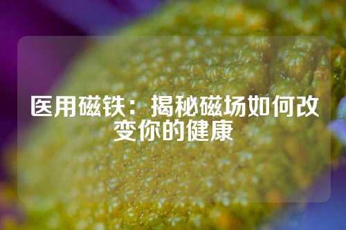 醫(yī)用磁鐵：揭秘磁場(chǎng)如何改變你的健康