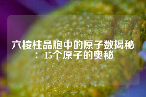 六棱柱晶胞中的原子數(shù)揭秘：15個原子的奧秘