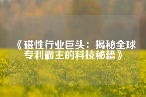 《磁性行業巨頭：揭秘全球專利霸主的科技秘籍》