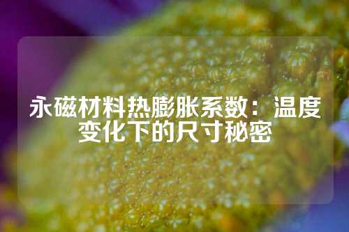 永磁材料熱膨脹系數：溫度變化下的尺寸秘密