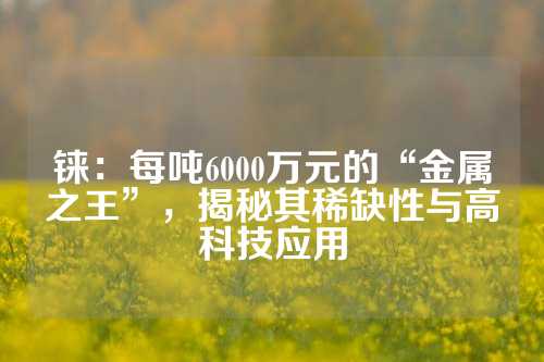 錸：每噸6000萬元的“金屬之王”，揭秘其稀缺性與高科技應用