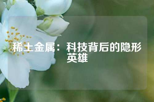 稀土金屬：科技背后的隱形英雄