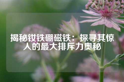 揭秘釹鐵硼磁鐵：探尋其驚人的最大排斥力奧秘