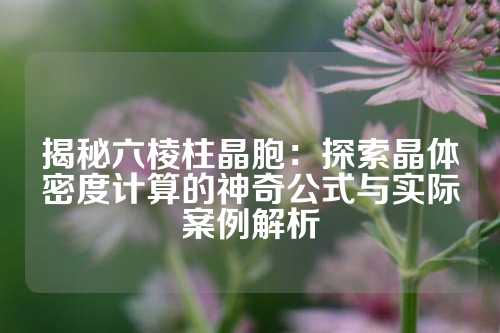 揭秘六棱柱晶胞：探索晶體密度計算的神奇公式與實際案例解析