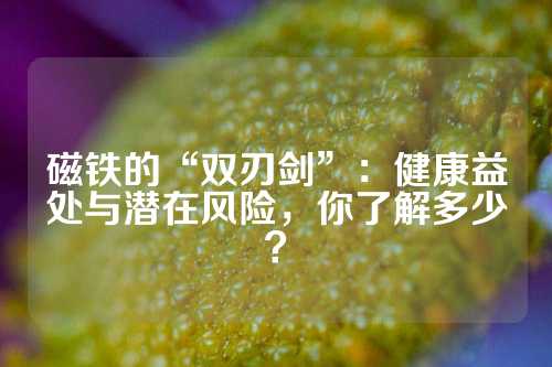 磁鐵的“雙刃劍”：健康益處與潛在風(fēng)險(xiǎn)，你了解多少？