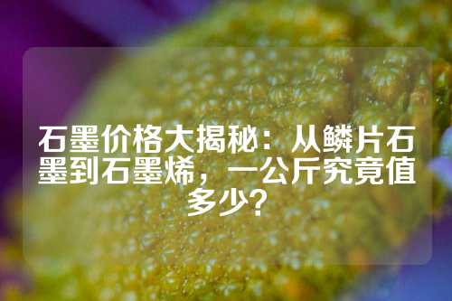 石墨價格大揭秘：從鱗片石墨到石墨烯，一公斤究竟值多少？