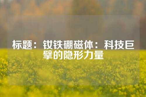 標題：釹鐵硼磁體：科技巨擘的隱形力量