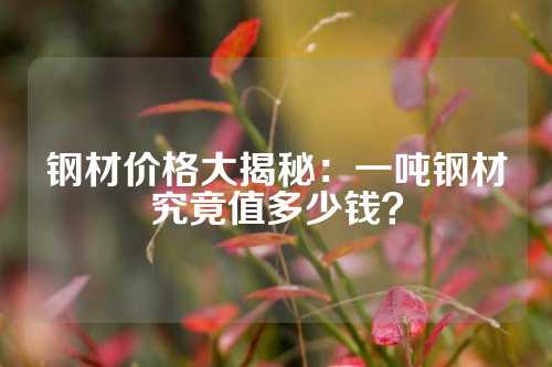 鋼材價格大揭秘：一噸鋼材究竟值多少錢？