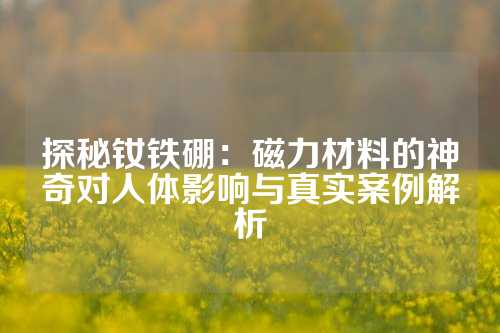 探秘釹鐵硼：磁力材料的神奇對(duì)人體影響與真實(shí)案例解析