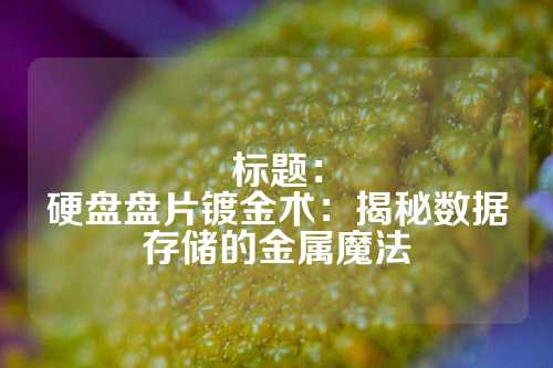 標題：
硬盤盤片鍍金術：揭秘數據存儲的金屬魔法