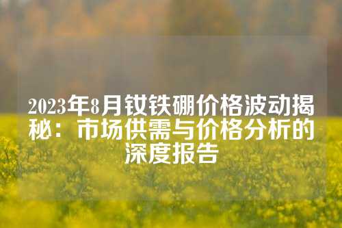 2023年8月釹鐵硼價格波動揭秘：市場供需與價格分析的深度報告