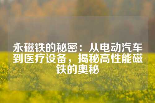 永磁鐵的秘密：從電動汽車到醫療設備，揭秘高性能磁鐵的奧秘