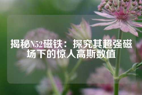 揭秘N52磁鐵：探究其超強(qiáng)磁場(chǎng)下的驚人高斯數(shù)值