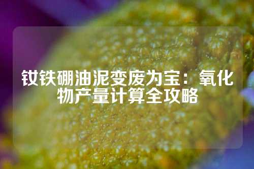 釹鐵硼油泥變廢為寶：氧化物產量計算全攻略