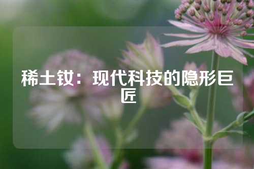 稀土釹:現(xiàn)代科技的隱形巨匠