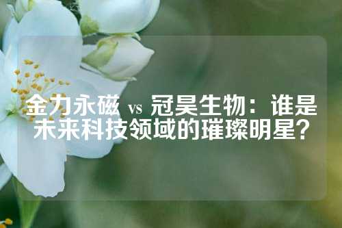 金力永磁 vs 冠昊生物：誰是未來科技領域的璀璨明星？