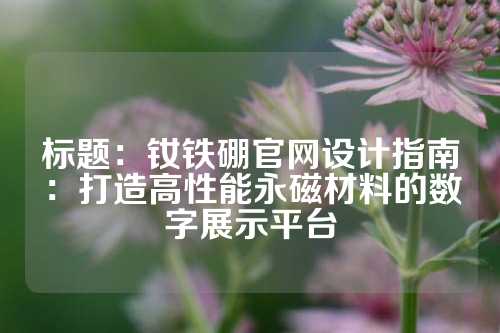 標題：釹鐵硼官網(wǎng)設計指南：打造高性能永磁材料的數(shù)字展示平臺