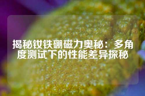 揭秘釹鐵硼磁力奧秘:多角度測試下的性能差異探秘