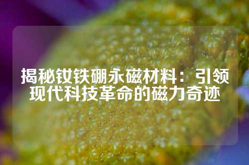 揭秘釹鐵硼永磁材料：引領現代科技革命的磁力奇跡