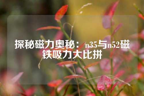 探秘磁力奧秘：n35與n52磁鐵吸力大比拼