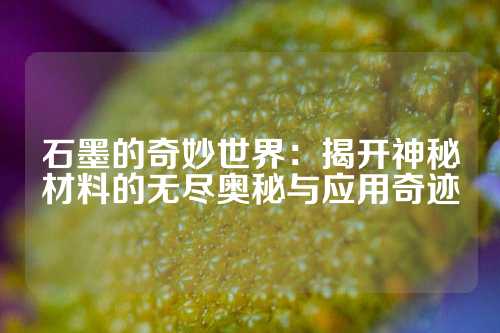 石墨的奇妙世界：揭開神秘材料的無盡奧秘與應用奇跡