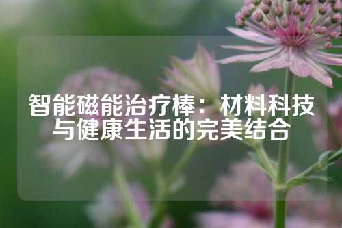 智能磁能治療棒:材料科技與健康生活的完美結(jié)合