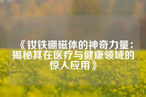 《釹鐵硼磁體的神奇力量:揭秘其在醫(yī)療與健康領(lǐng)域的驚人應(yīng)用》