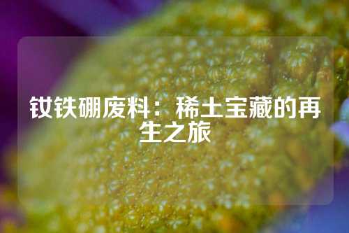 釹鐵硼廢料:稀土寶藏的再生之旅