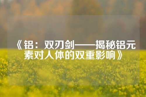 《鋁:雙刃劍——揭秘鋁元素對(duì)人體的雙重影響》